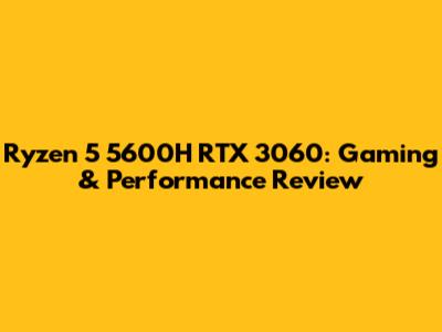 Ryzen 5 5600H RTX 3060: Gaming & Performance Review