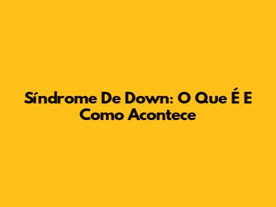 Síndrome De Down: O Que É E Como Acontece