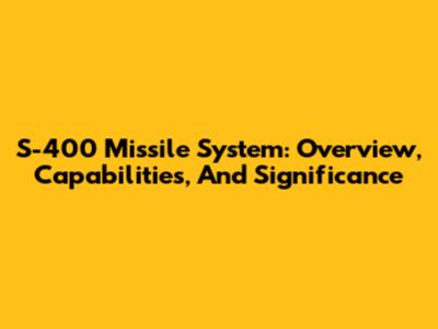 S-400 Missile System: Overview, Capabilities, And Significance