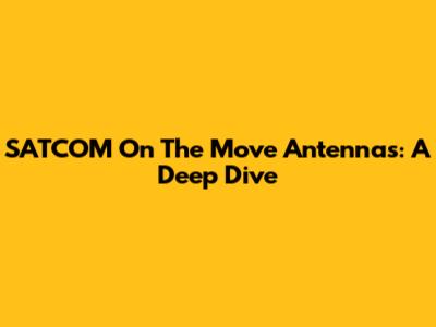 SATCOM On The Move Antennas: A Deep Dive