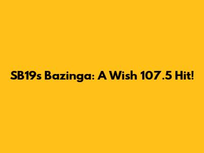 SB19's Bazinga: A Wish 107.5 Hit!
