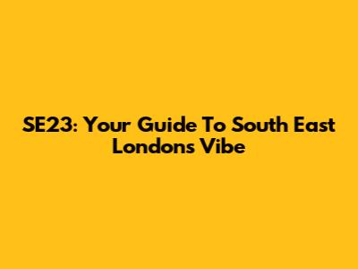 SE23: Your Guide To South East London's Vibe