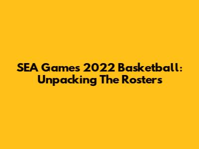 SEA Games 2022 Basketball: Unpacking The Rosters
