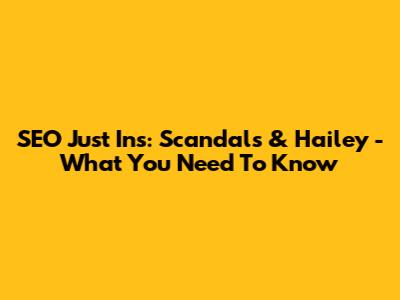 SEO Just Ins: Scandals & Hailey - What You Need To Know