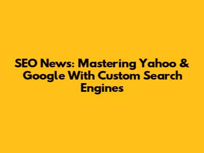 SEO News: Mastering Yahoo & Google With Custom Search Engines