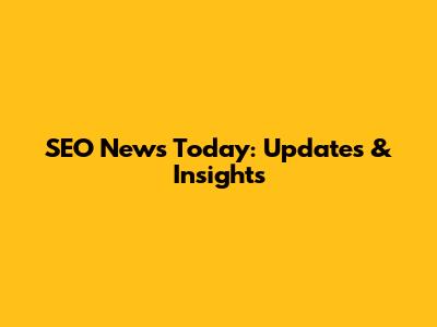 SEO News Today: Updates & Insights