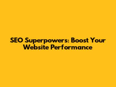 SEO Superpowers: Boost Your Website Performance