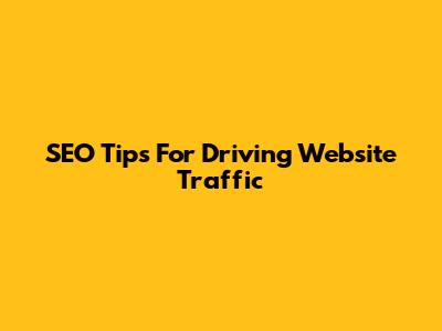 SEO Tips For Driving Website Traffic