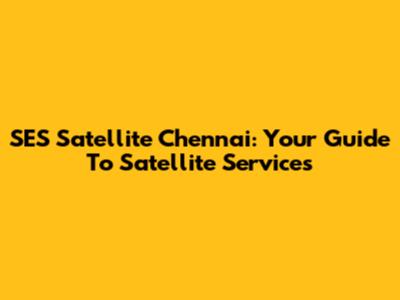 SES Satellite Chennai: Your Guide To Satellite Services