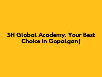 SH Global Academy: Your Best Choice In Gopalganj