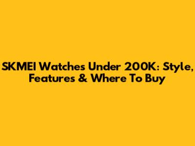 SKMEI Watches Under 200K: Style, Features & Where To Buy