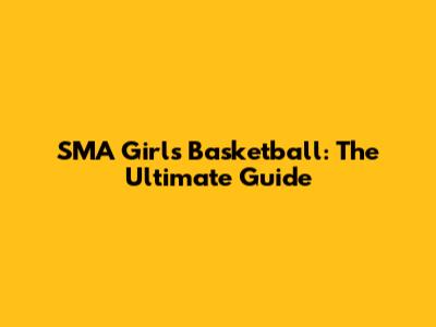 SMA Girls Basketball: The Ultimate Guide