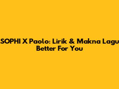 SOPHI X Paolo: Lirik & Makna Lagu "Better For You"