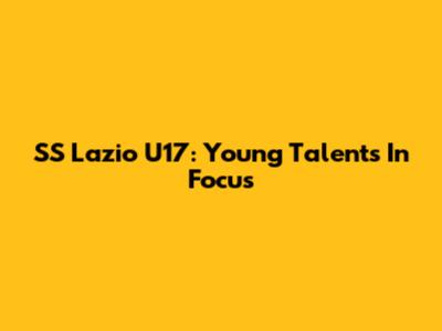 SS Lazio U17: Young Talents In Focus