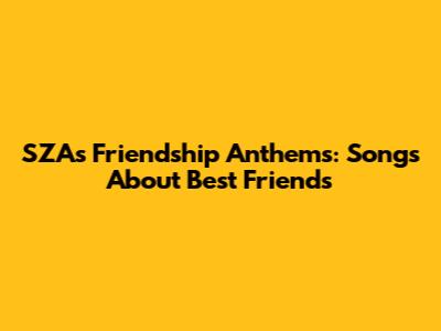 SZA's Friendship Anthems: Songs About Best Friends