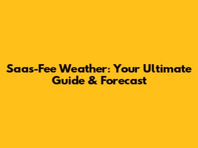 Saas-Fee Weather: Your Ultimate Guide & Forecast