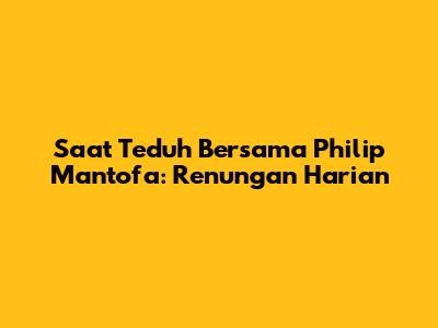 Saat Teduh Bersama Philip Mantofa: Renungan Harian