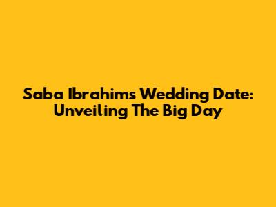 Saba Ibrahim's Wedding Date: Unveiling The Big Day
