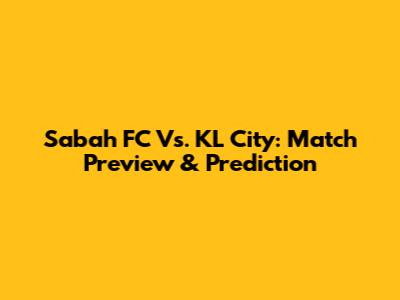 Sabah FC Vs. KL City: Match Preview & Prediction