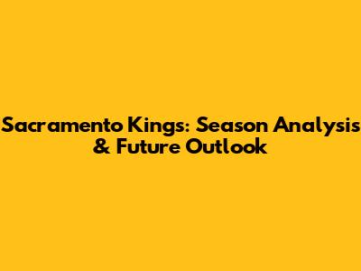 Sacramento Kings: Season Analysis & Future Outlook