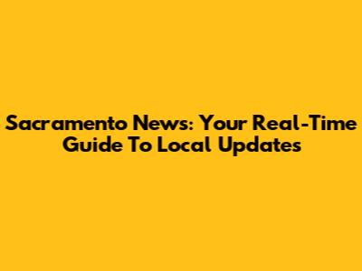 Sacramento News: Your Real-Time Guide To Local Updates