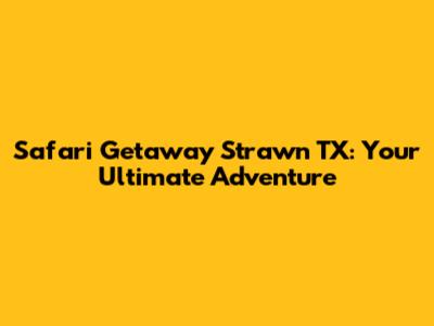Safari Getaway Strawn TX: Your Ultimate Adventure