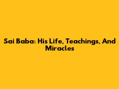 Sai Baba: His Life, Teachings, And Miracles