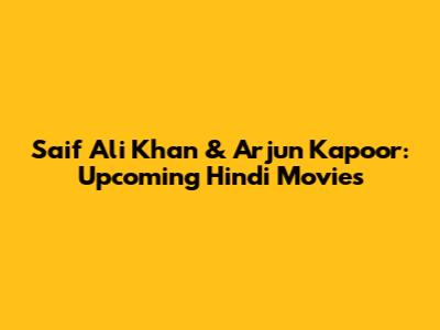 Saif Ali Khan & Arjun Kapoor: Upcoming Hindi Movies