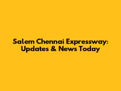 Salem Chennai Expressway: Updates & News Today