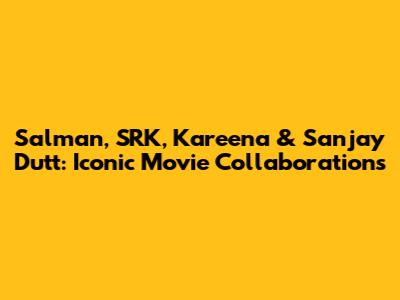 Salman, SRK, Kareena & Sanjay Dutt: Iconic Movie Collaborations