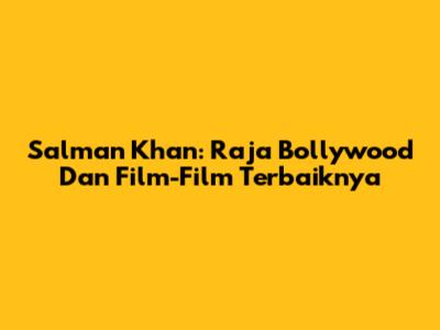 Salman Khan: Raja Bollywood Dan Film-Film Terbaiknya