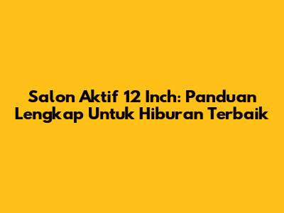 Salon Aktif 12 Inch: Panduan Lengkap Untuk Hiburan Terbaik