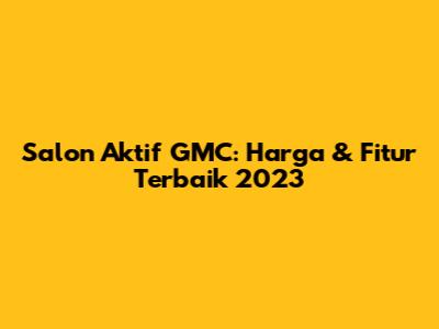 Salon Aktif GMC: Harga & Fitur Terbaik 2023