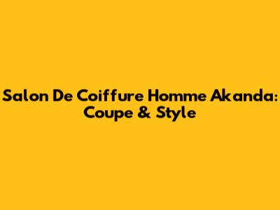 Salon De Coiffure Homme Akanda: Coupe & Style