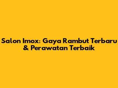 Salon Imox: Gaya Rambut Terbaru & Perawatan Terbaik