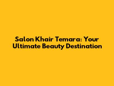 Salon Khair Temara: Your Ultimate Beauty Destination