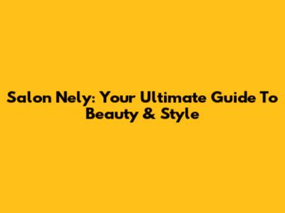 Salon Nely: Your Ultimate Guide To Beauty & Style