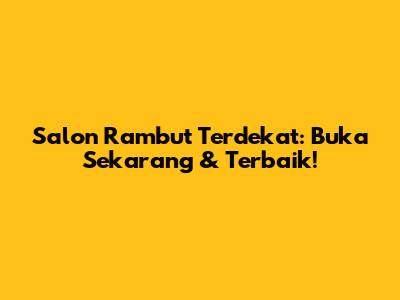 Salon Rambut Terdekat: Buka Sekarang & Terbaik!