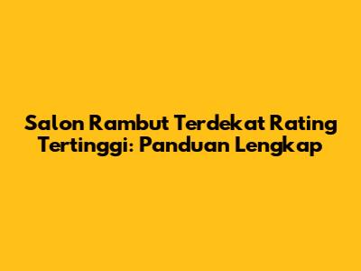 Salon Rambut Terdekat Rating Tertinggi: Panduan Lengkap