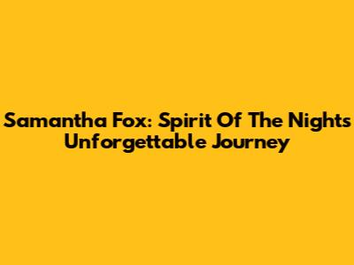 Samantha Fox: Spirit Of The Night's Unforgettable Journey
