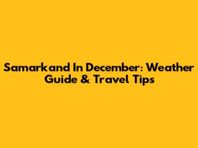 Samarkand In December: Weather Guide & Travel Tips