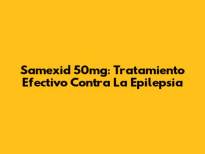 Samexid 50mg: Tratamiento Efectivo Contra La Epilepsia