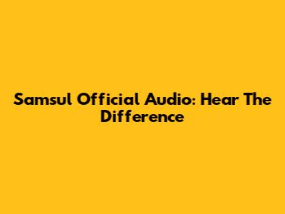 Samsul Official Audio: Hear The Difference