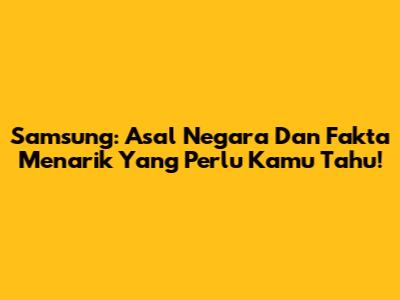 Samsung: Asal Negara Dan Fakta Menarik Yang Perlu Kamu Tahu!
