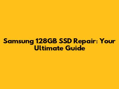 Samsung 128GB SSD Repair: Your Ultimate Guide