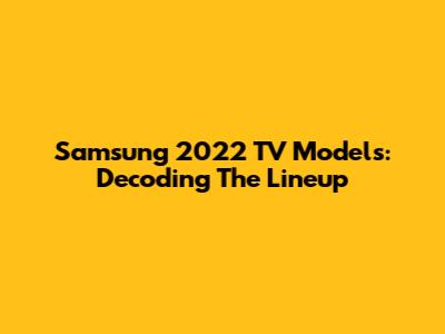 Samsung 2022 TV Models: Decoding The Lineup