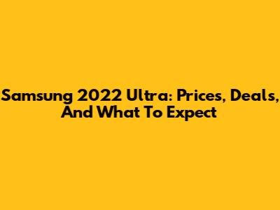 Samsung 2022 Ultra: Prices, Deals, And What To Expect
