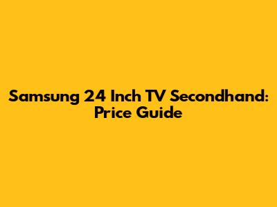 Samsung 24 Inch TV Secondhand: Price Guide