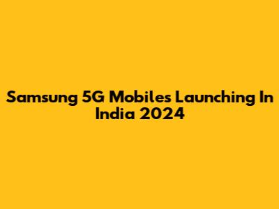 Samsung 5G Mobiles Launching In India 2024
