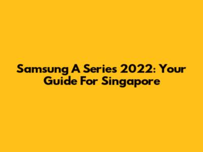 Samsung A Series 2022: Your Guide For Singapore